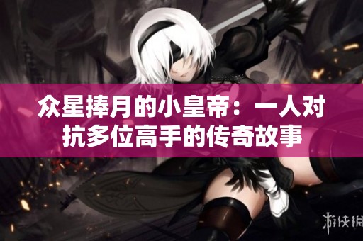 众星捧月的小皇帝：一人对抗多位高手的传奇故事