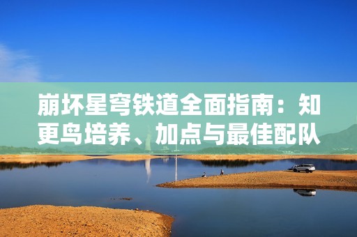 崩坏星穹铁道全面指南：知更鸟培养、加点与最佳配队策略解析