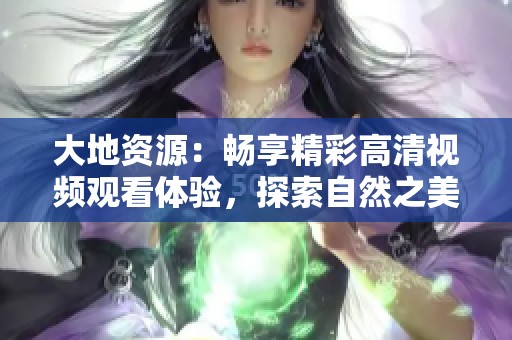 大地资源：畅享精彩高清视频观看体验，探索自然之美