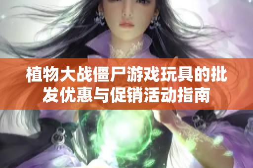 植物大战僵尸游戏玩具的批发优惠与促销活动指南