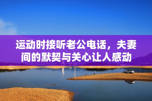 运动时接听老公电话，夫妻间的默契与关心让人感动