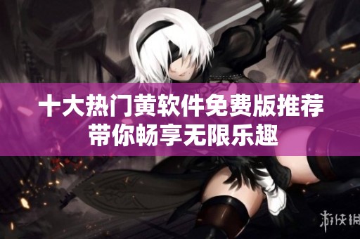 十大热门黄软件免费版推荐 带你畅享无限乐趣