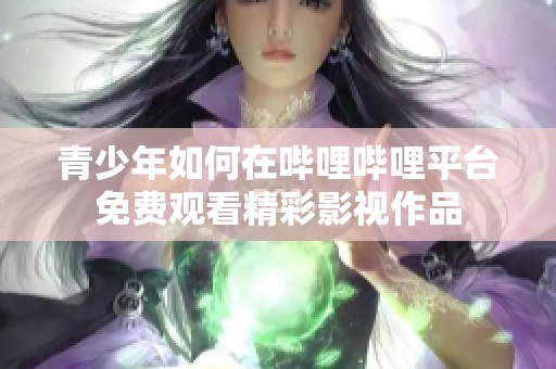 青少年如何在哔哩哔哩平台免费观看精彩影视作品