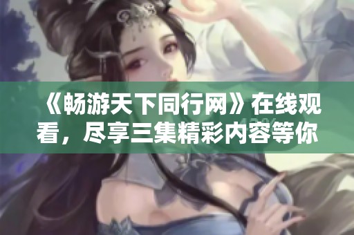 《畅游天下同行网》在线观看，尽享三集精彩内容等你探索