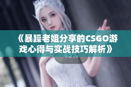 《暴躁老姐分享的CSGO游戏心得与实战技巧解析》