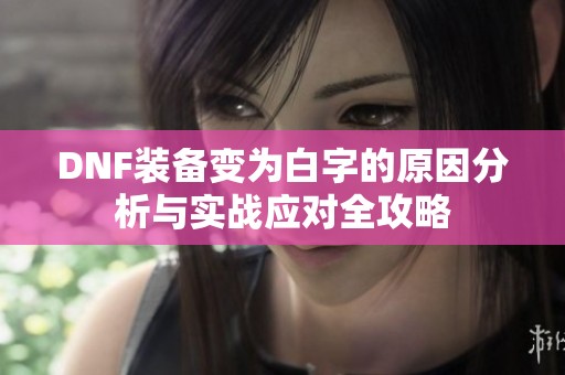 DNF装备变为白字的原因分析与实战应对全攻略