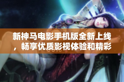 新神马电影手机版全新上线，畅享优质影视体验和精彩内容