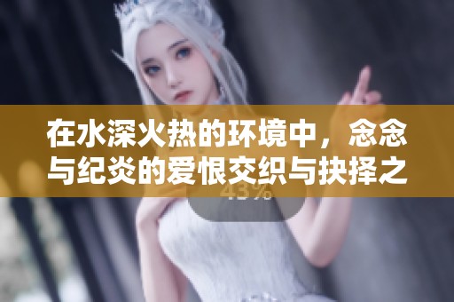 在水深火热的环境中，念念与纪炎的爱恨交织与抉择之路