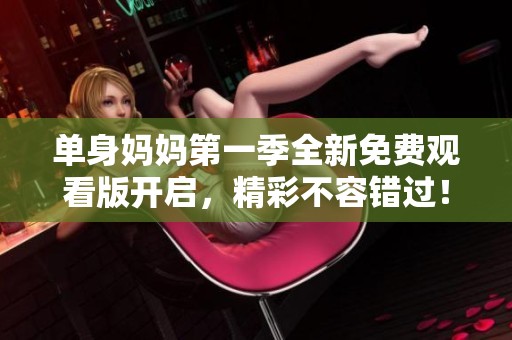 单身妈妈第一季全新免费观看版开启，精彩不容错过！