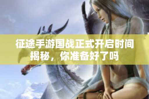 征途手游国战正式开启时间揭秘，你准备好了吗