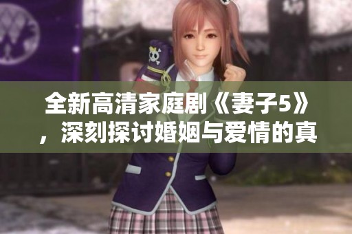 全新高清家庭剧《妻子5》，深刻探讨婚姻与爱情的真谛