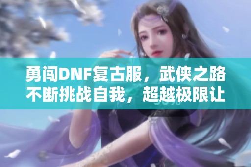 勇闯DNF复古服，武侠之路不断挑战自我，超越极限让梦想成真！