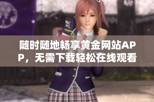 随时随地畅享黄金网站APP，无需下载轻松在线观看