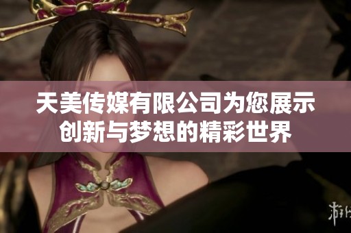 天美传媒有限公司为您展示创新与梦想的精彩世界