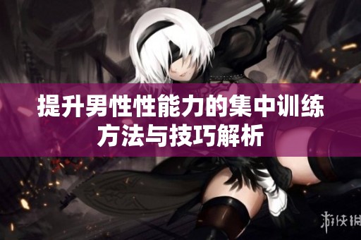 提升男性性能力的集中训练方法与技巧解析