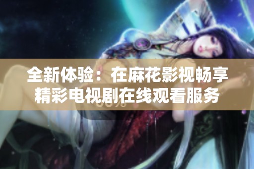 全新体验：在麻花影视畅享精彩电视剧在线观看服务