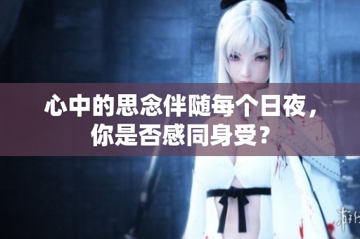 心中的思念伴随每个日夜，你是否感同身受？