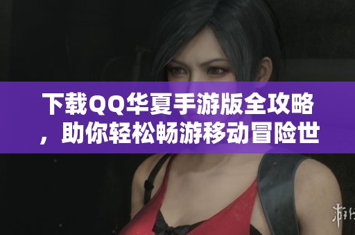 下载QQ华夏手游版全攻略，助你轻松畅游移动冒险世界