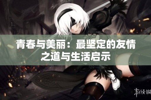 青春与美丽：最坚定的友情之道与生活启示
