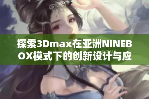 探索3Dmax在亚洲NINEBOX模式下的创新设计与应用技巧