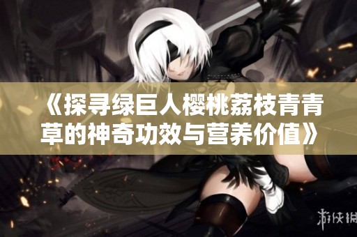 《探寻绿巨人樱桃荔枝青青草的神奇功效与营养价值》