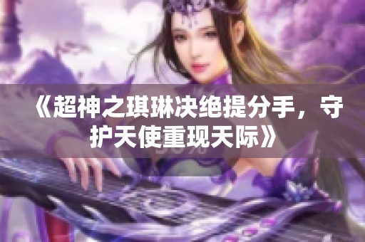 《超神之琪琳决绝提分手，守护天使重现天际》