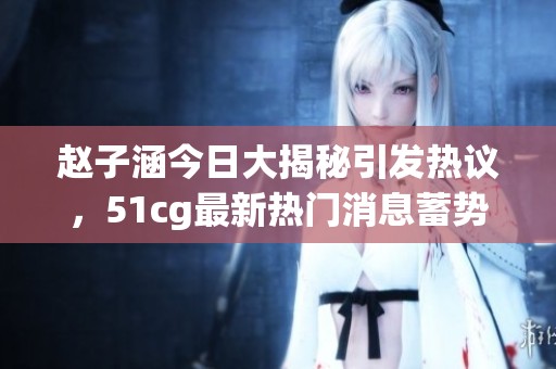 赵子涵今日大揭秘引发热议，51cg最新热门消息蓄势待发
