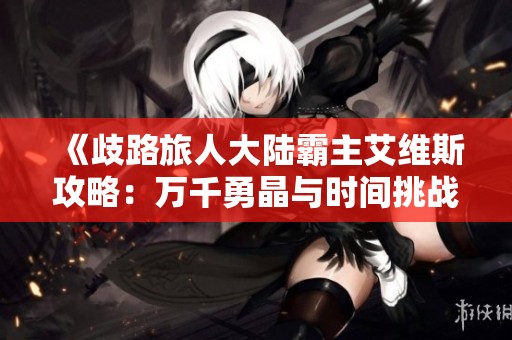 《歧路旅人大陆霸主艾维斯攻略：万千勇晶与时间挑战》