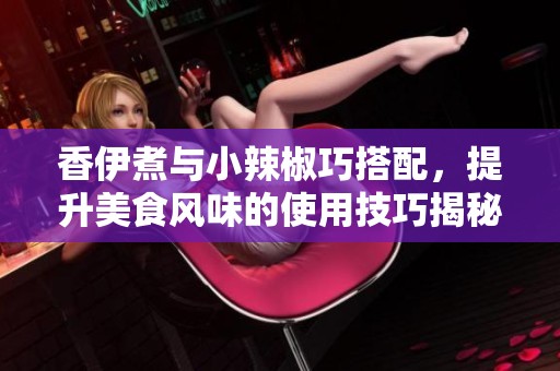 香伊煮与小辣椒巧搭配，提升美食风味的使用技巧揭秘