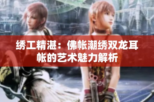 绣工精湛：佛帐潮绣双龙耳帐的艺术魅力解析