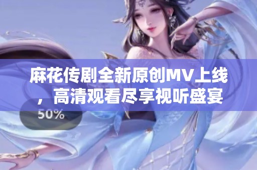 麻花传剧全新原创MV上线，高清观看尽享视听盛宴