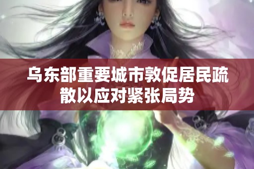乌东部重要城市敦促居民疏散以应对紧张局势