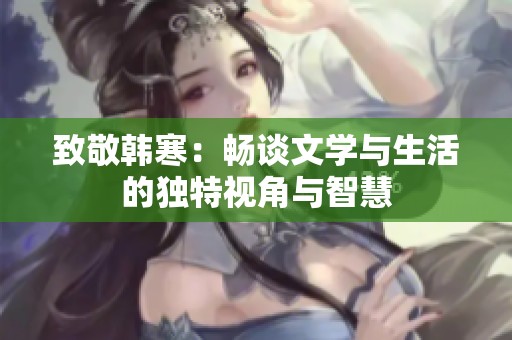 致敬韩寒：畅谈文学与生活的独特视角与智慧