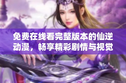 免费在线看完整版本的仙逆动漫，畅享精彩剧情与视觉盛宴