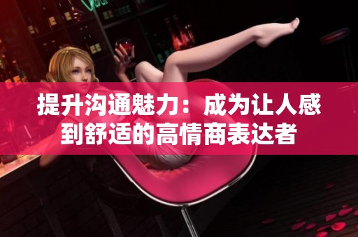提升沟通魅力：成为让人感到舒适的高情商表达者