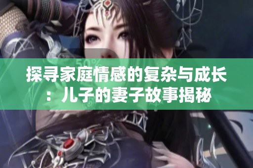 探寻家庭情感的复杂与成长：儿子的妻子故事揭秘
