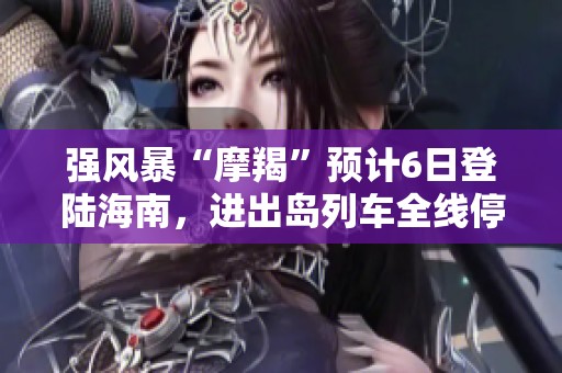 强风暴“摩羯”预计6日登陆海南，进出岛列车全线停运