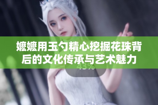 嬷嬷用玉勺精心挖掘花珠背后的文化传承与艺术魅力