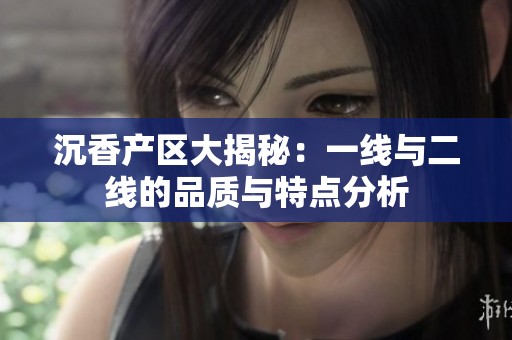 沉香产区大揭秘：一线与二线的品质与特点分析