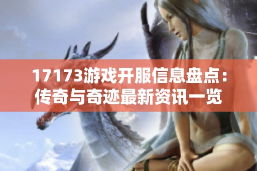 17173游戏开服信息盘点：传奇与奇迹最新资讯一览