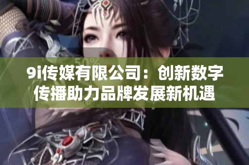 9i传媒有限公司：创新数字传播助力品牌发展新机遇