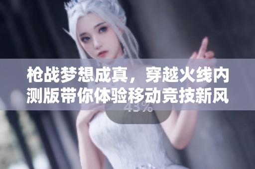 枪战梦想成真，穿越火线内测版带你体验移动竞技新风潮