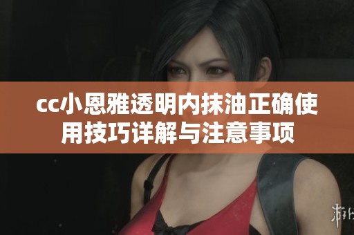 cc小恩雅透明内抹油正确使用技巧详解与注意事项