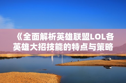 《全面解析英雄联盟LOL各英雄大招技能的特点与策略》