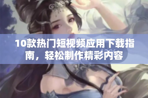 10款热门短视频应用下载指南，轻松制作精彩内容