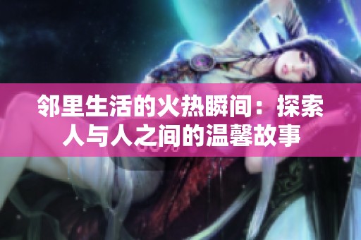 邻里生活的火热瞬间：探索人与人之间的温馨故事