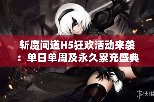 斩魔问道H5狂欢活动来袭：单日单周及永久累充盛典