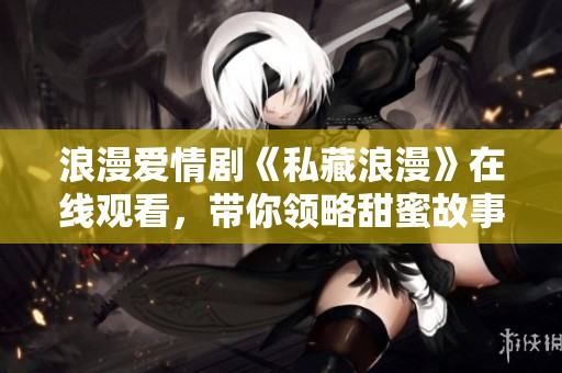 浪漫爱情剧《私藏浪漫》在线观看，带你领略甜蜜故事