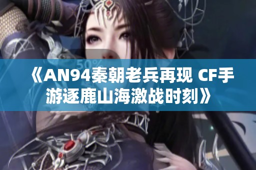 《AN94秦朝老兵再现 CF手游逐鹿山海激战时刻》