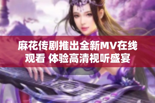 麻花传剧推出全新MV在线观看 体验高清视听盛宴